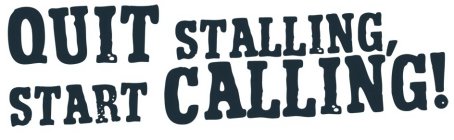 QUIT STALLING, START CALLING!