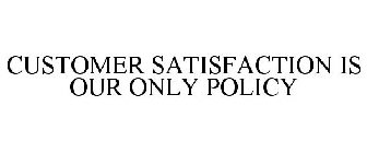 CUSTOMER SATISFACTION IS OUR ONLY POLICY