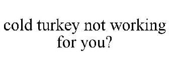 COLD TURKEY NOT WORKING FOR YOU?