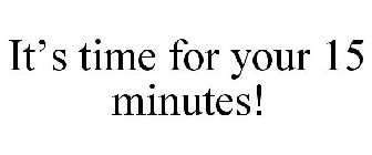 IT'S TIME FOR YOUR 15 MINUTES!