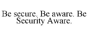 BE SECURE. BE AWARE. BE SECURITY AWARE.