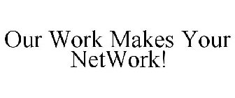 OUR WORK MAKES YOUR NETWORK!