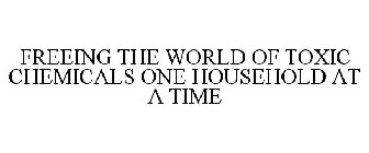 FREEING THE WORLD OF TOXIC CHEMICALS ONE HOUSEHOLD AT A TIME