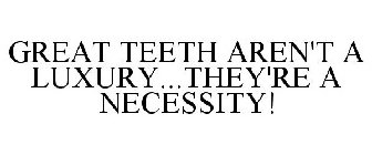 GREAT TEETH AREN'T A LUXURY...THEY'RE A NECESSITY!