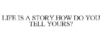 LIFE IS A STORY.HOW DO YOU TELL YOURS?