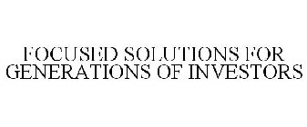 FOCUSED SOLUTIONS FOR GENERATIONS OF INVESTORS