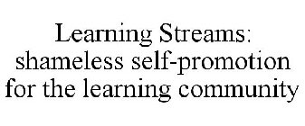 LEARNING STREAMS: SHAMELESS SELF-PROMOTION FOR THE LEARNING COMMUNITY