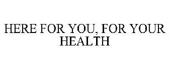 HERE FOR YOU, FOR YOUR HEALTH