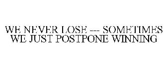 WE NEVER LOSE --- SOMETIMES WE JUST POSTPONE WINNING