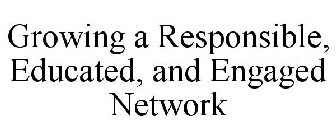 GROWING A RESPONSIBLE, EDUCATED, AND ENGAGED NETWORK