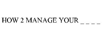 HOW 2 MANAGE YOUR _ _ _ _