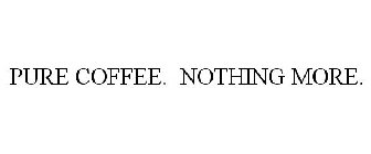 PURE COFFEE. NOTHING MORE.