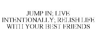 JUMP IN; LIVE INTENTIONALLY; RELISH LIFE WITH YOUR BEST FRIENDS