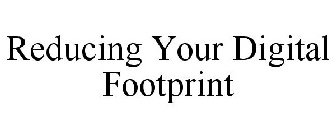 REDUCING YOUR DIGITAL FOOTPRINT