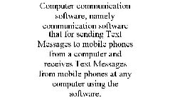 COMPUTER COMMUNICATION SOFTWARE, NAMELY COMMUNICATION SOFTWARE THAT FOR SENDING TEXT MESSAGES TO MOBILE PHONES FROM A COMPUTER AND RECEIVES TEXT MESSAGES FROM MOBILE PHONES AT ANY COMPUTER USING THE S
