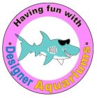 HAVING FUN WITH · DESIGNER AQUARIUMS ·