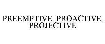 PREEMPTIVE. PROACTIVE. PROJECTIVE