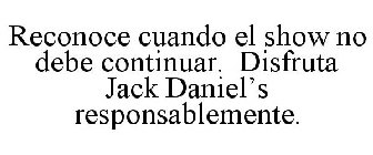 RECONOCE CUANDO EL SHOW NO DEBE CONTINUAR. DISFRUTA JACK DANIEL'S RESPONSABLEMENTE.