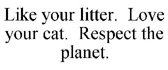 LIKE YOUR LITTER. LOVE YOUR CAT. RESPECT THE PLANET.