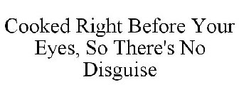 COOKED RIGHT BEFORE YOUR EYES, SO THERE'S NO DISGUISE