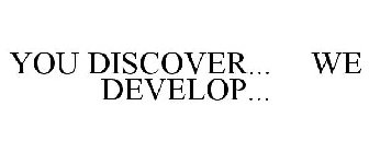YOU DISCOVER... WE DEVELOP...