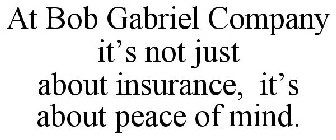 AT BOB GABRIEL COMPANY IT'S NOT JUST ABOUT INSURANCE, IT'S ABOUT PEACE OF MIND.