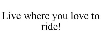LIVE WHERE YOU LOVE TO RIDE!