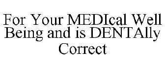 FOR YOUR MEDICAL WELL BEING AND IS DENTALLY CORRECT