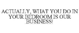 ACTUALLY, WHAT YOU DO IN YOUR BEDROOM IS OUR BUSINESS!