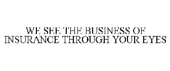 WE SEE THE BUSINESS OF INSURANCE THROUGH YOUR EYES