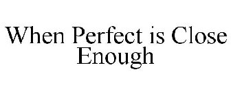 WHEN PERFECT IS CLOSE ENOUGH