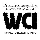 PROACTIVE CAREGIVING IN A REACTIVE WORLD. WCI WORKING CAREGIVER INITIATIVE