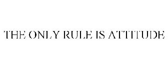 THE ONLY RULE IS ATTITUDE