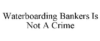 WATERBOARDING BANKERS IS NOT A CRIME