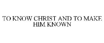 TO KNOW CHRIST AND TO MAKE HIM KNOWN