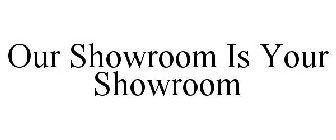 OUR SHOWROOM IS YOUR SHOWROOM