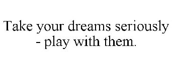 TAKE YOUR DREAMS SERIOUSLY - PLAY WITH THEM.