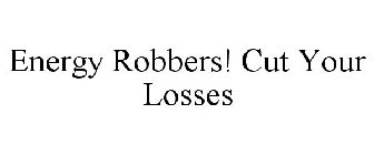 ENERGY ROBBERS! CUT YOUR LOSSES