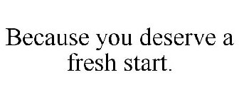 BECAUSE YOU DESERVE A FRESH START.