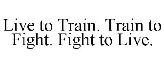 LIVE TO TRAIN. TRAIN TO FIGHT. FIGHT TO LIVE.