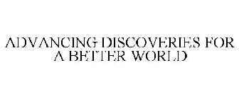 ADVANCING DISCOVERIES FOR A BETTER WORLD