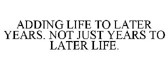 ADDING LIFE TO LATER YEARS. NOT JUST YEARS TO LATER LIFE.