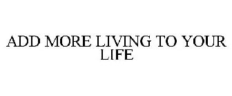 ADD MORE LIVING TO YOUR LIFE