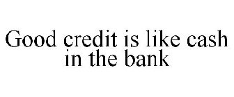 GOOD CREDIT IS LIKE CASH IN THE BANK
