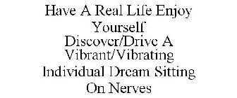 HAVE A REAL LIFE ENJOY YOURSELF DISCOVER/DRIVE A VIBRANT/VIBRATING INDIVIDUAL DREAM SITTING ON NERVES