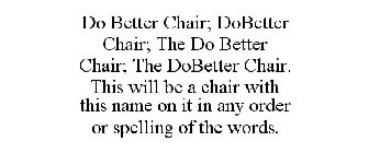 DO BETTER CHAIR; DOBETTER CHAIR; THE DO BETTER CHAIR; THE DOBETTER CHAIR. THIS WILL BE A CHAIR WITH THIS NAME ON IT IN ANY ORDER OR SPELLING OF THE WORDS.