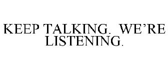 KEEP TALKING. WE'RE LISTENING.