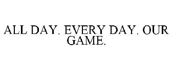ALL DAY. EVERY DAY. OUR GAME.