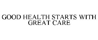 GOOD HEALTH STARTS WITH GREAT CARE