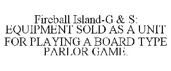 FIREBALL ISLAND-G & S: EQUIPMENT SOLD AS A UNIT FOR PLAYING A BOARD TYPE PARLOR GAME.